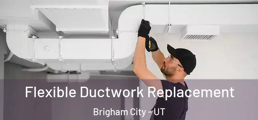  Flexible Ductwork Replacement Brigham City - UT