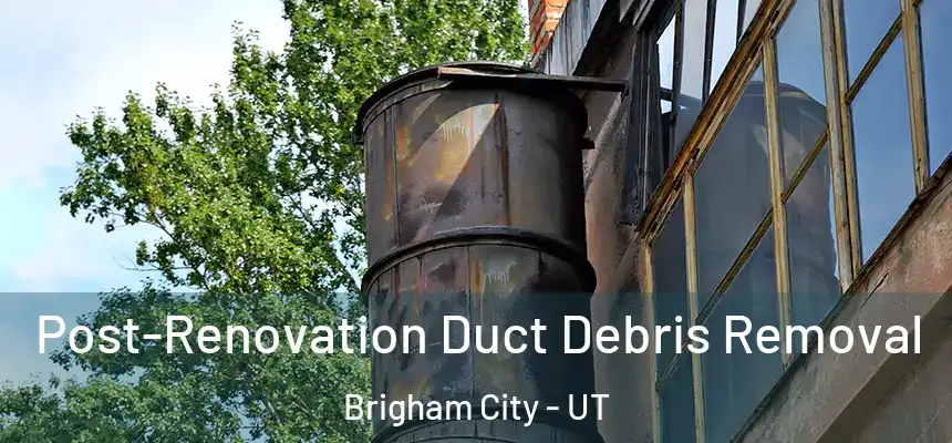 Post-Renovation Duct Debris Removal Brigham City - UT